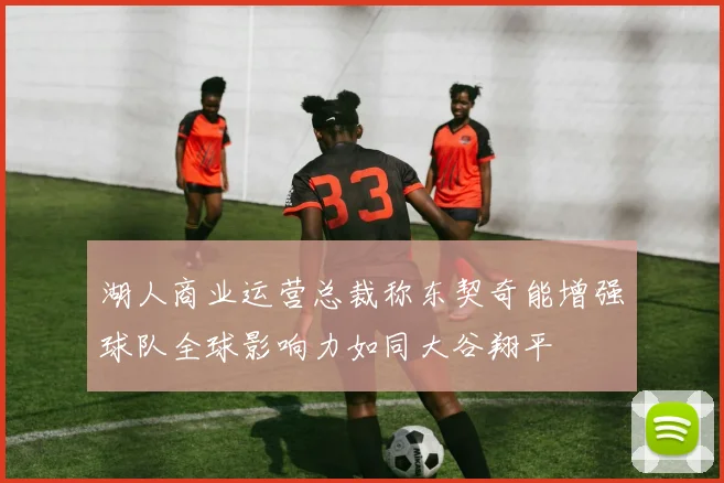 湖人商业运营总裁称东契奇能增强球队全球影响力如同大谷翔平