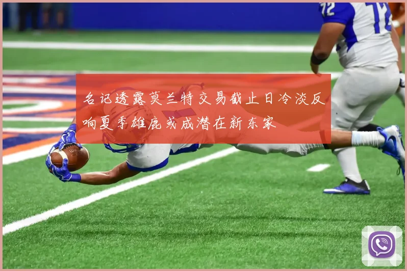 名记透露莫兰特交易截止日冷淡反响夏季雄鹿或成潜在新东家