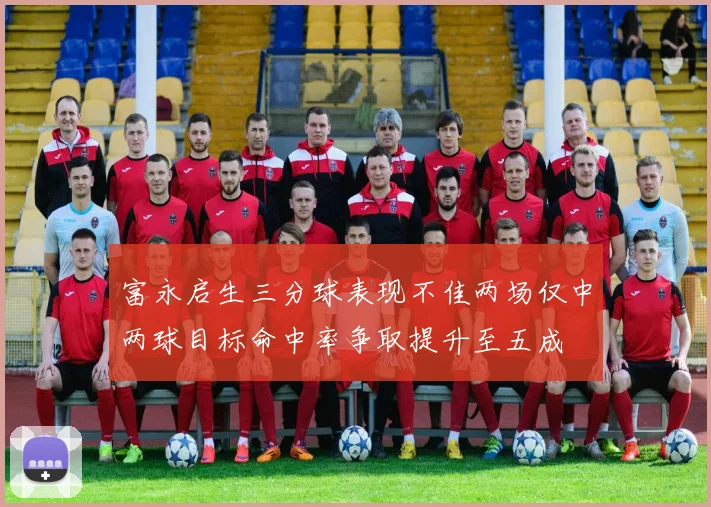 富永启生三分球表现不佳两场仅中两球目标命中率争取提升至五成