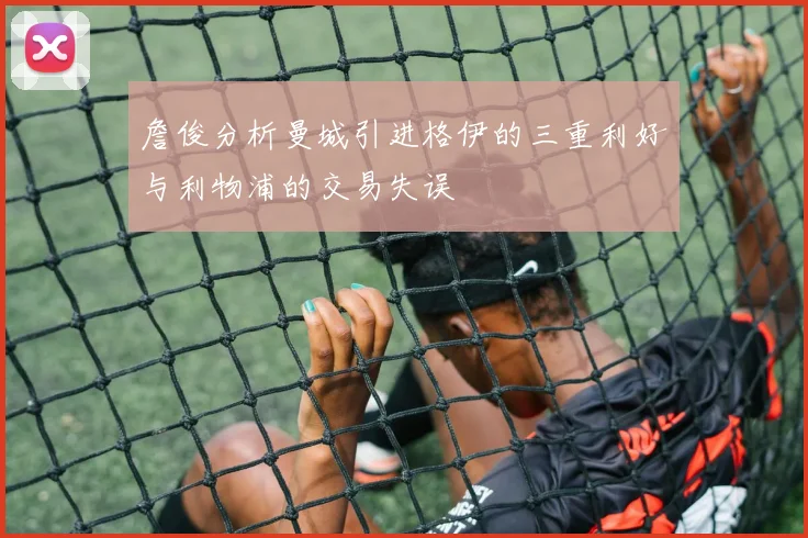 詹俊分析曼城引进格伊的三重利好与利物浦的交易失误